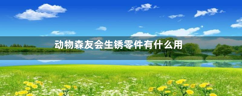 动物森友会生锈零件有什么用