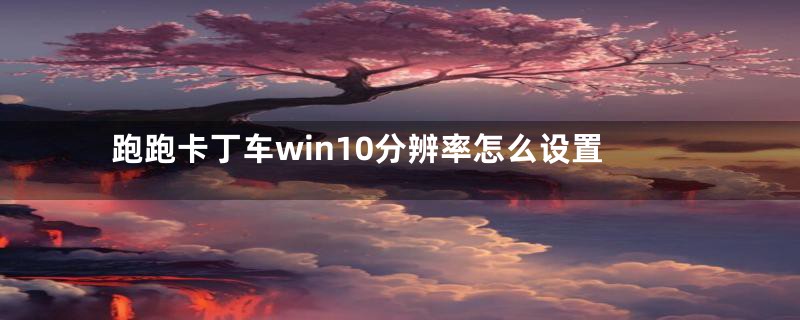 跑跑卡丁车win10分辨率怎么设置