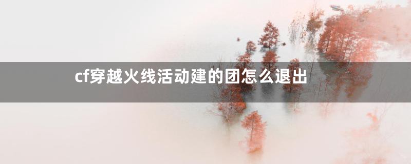 cf穿越火线活动建的团怎么退出