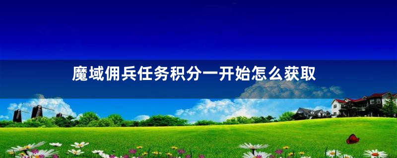 魔域佣兵任务积分一开始怎么获取