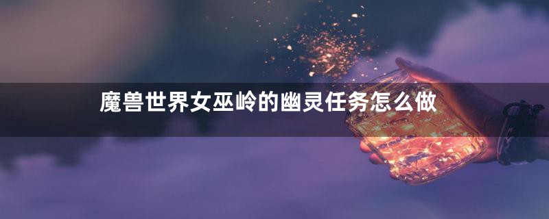 魔兽世界女巫岭的幽灵任务怎么做