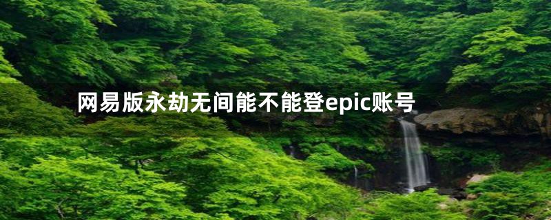 网易版永劫无间能不能登epic账号