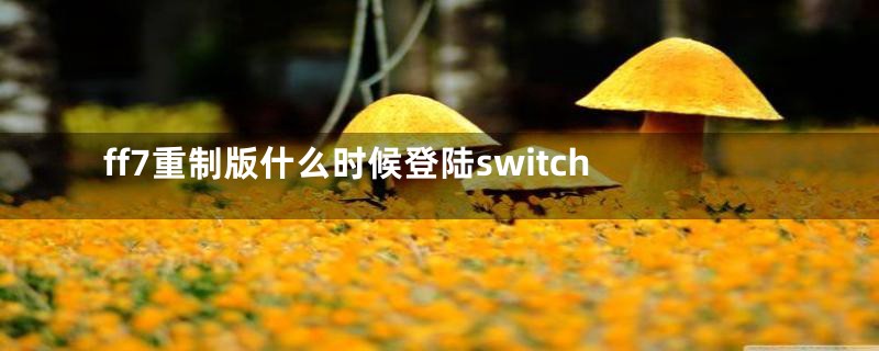 ff7重制版什么时候登陆switch