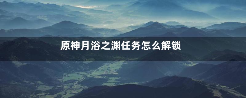 原神月浴之渊任务怎么解锁