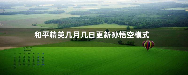 和平精英几月几日更新孙悟空模式