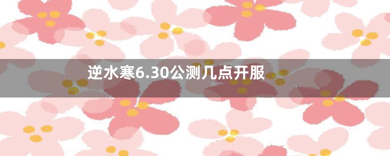 逆水寒6.30公测几点开服