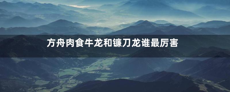 方舟肉食牛龙和镰刀龙谁最厉害