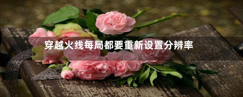 穿越火线每局都要重新设置分辨率