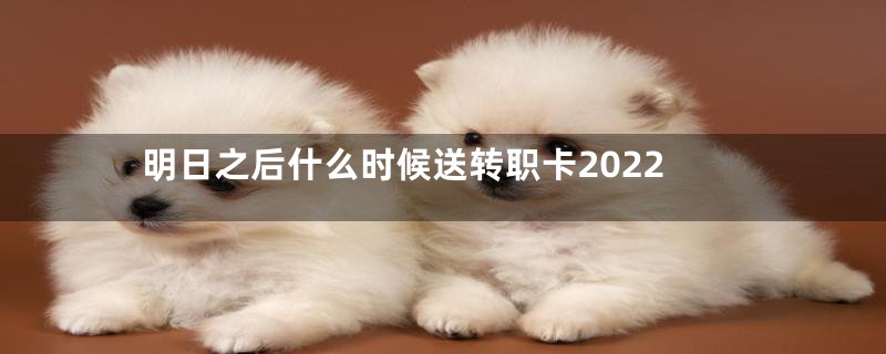 明日之后什么时候送转职卡2022