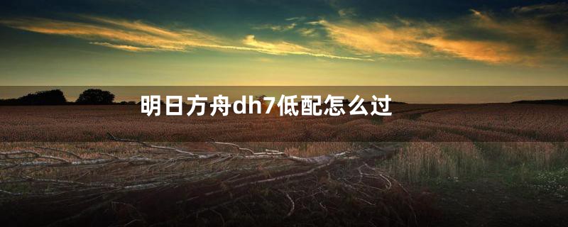 明日方舟dh7低配怎么过