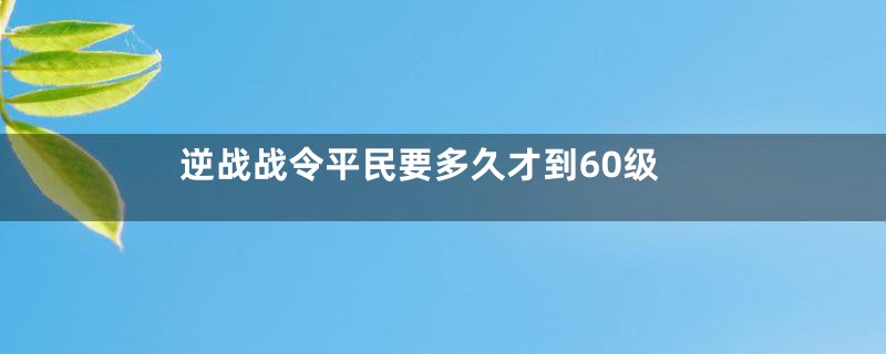 逆战战令平民要多久才到60级