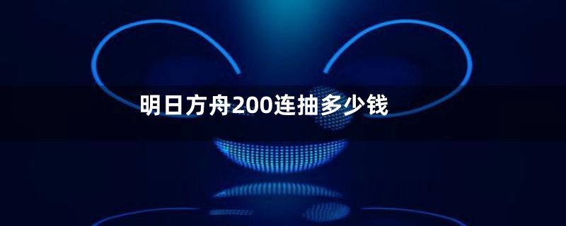 明日方舟200连抽多少钱