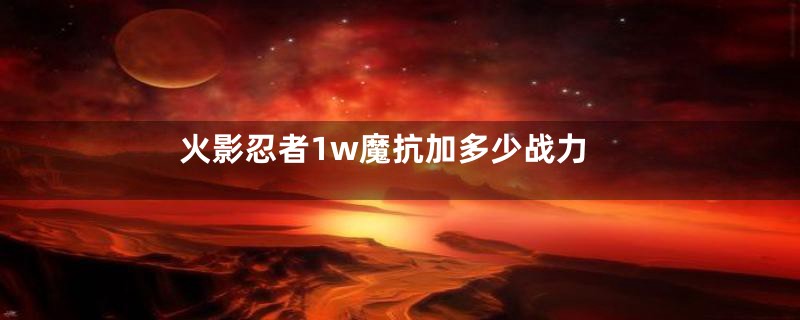 火影忍者1w魔抗加多少战力