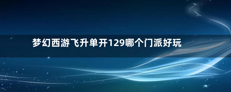 梦幻西游飞升单开129哪个门派好玩