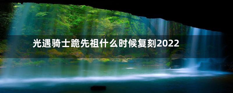 光遇骑士跪先祖什么时候复刻2022