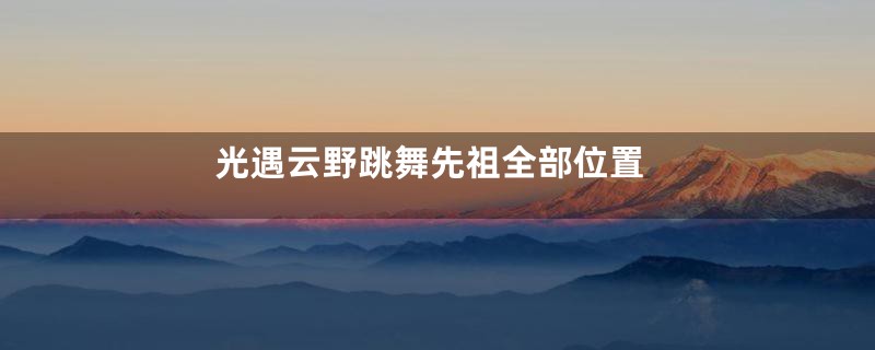 光遇云野跳舞先祖全部位置