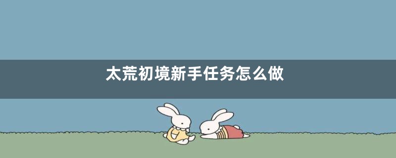 太荒初境新手任务怎么做