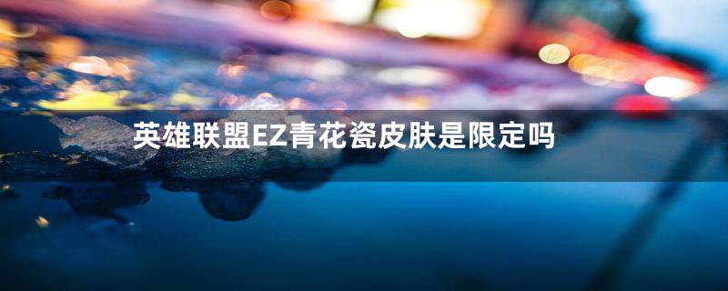 英雄联盟EZ青花瓷皮肤是限定吗