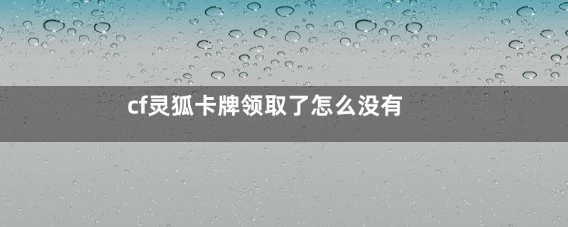 cf灵狐卡牌领取了怎么没有