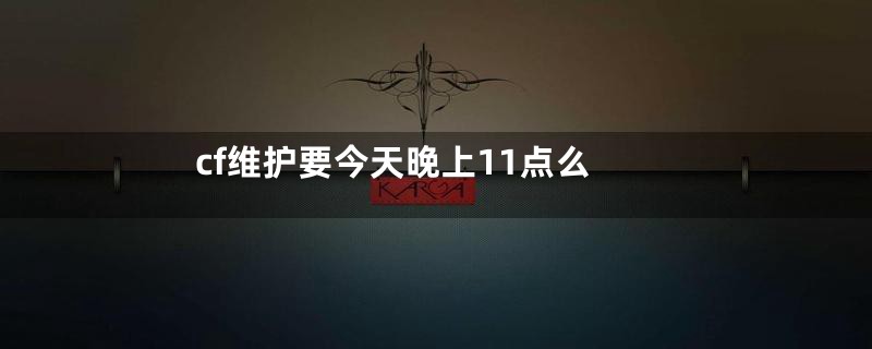 cf维护要今天晚上11点么