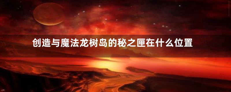 创造与魔法龙树岛的秘之匣在什么位置