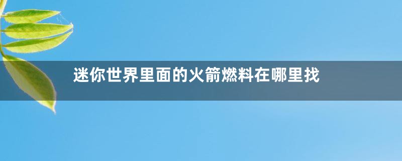 迷你世界里面的火箭燃料在哪里找