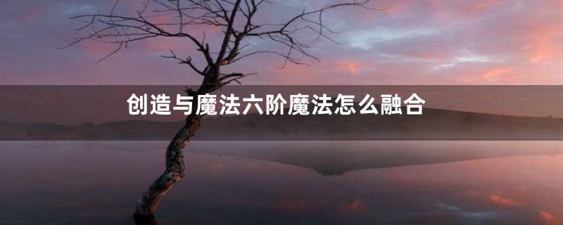 创造与魔法六阶魔法怎么融合