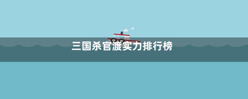 三国杀官渡实力排行榜