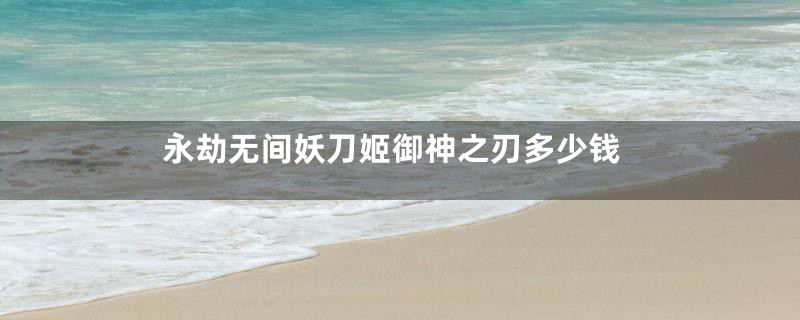 永劫无间妖刀姬御神之刃多少钱