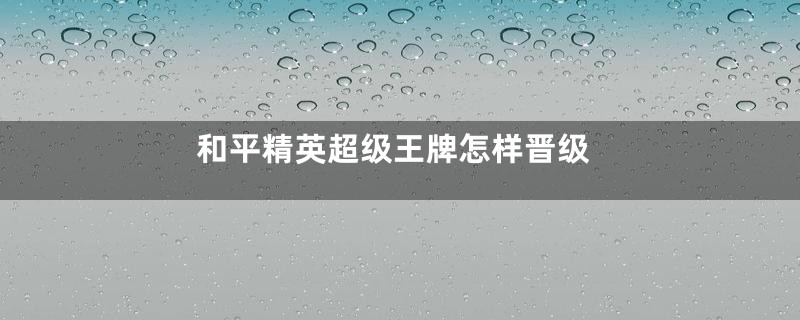 和平精英超级王牌怎样晋级