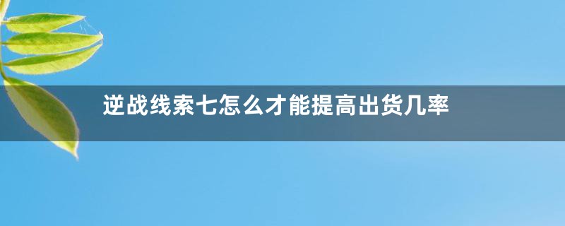 逆战线索七怎么才能提高出货几率