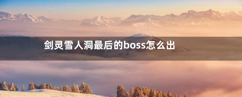 剑灵雪人洞最后的boss怎么出