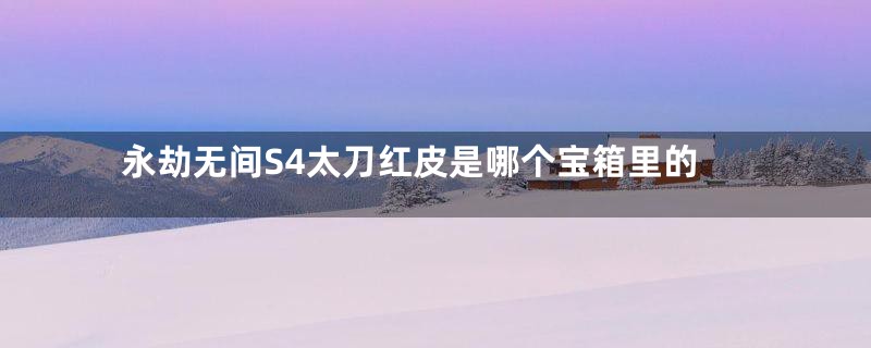 永劫无间S4太刀红皮是哪个宝箱里的