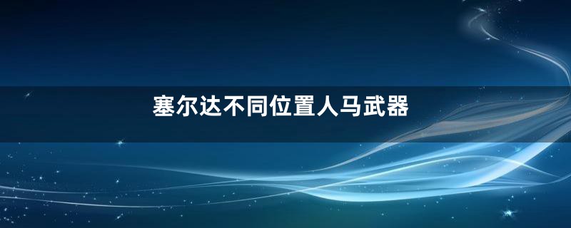 塞尔达不同位置人马武器