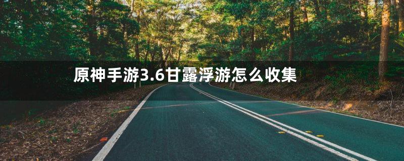 原神手游3.6甘露浮游怎么收集