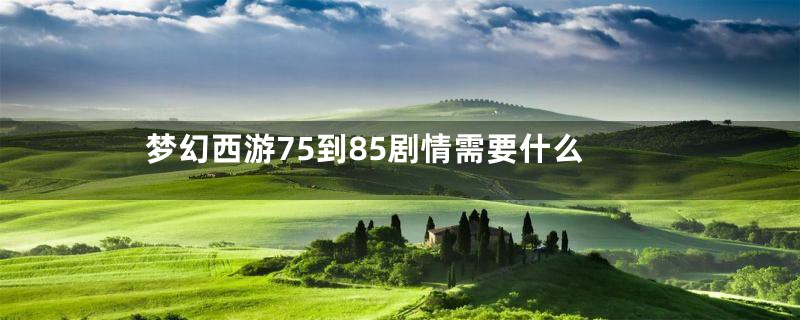 梦幻西游75到85剧情需要什么