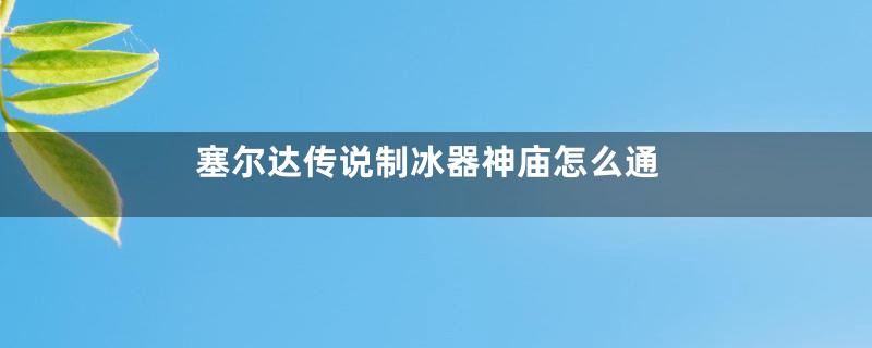 塞尔达传说制冰器神庙怎么通