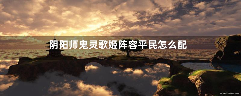 阴阳师鬼灵歌姬阵容平民怎么配