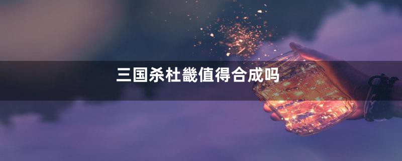 三国杀杜畿值得合成吗