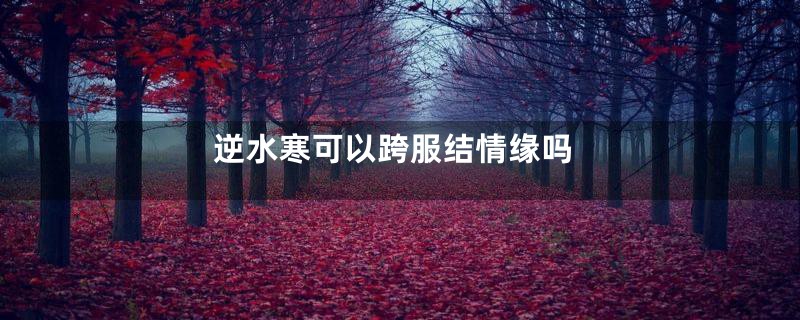 逆水寒可以跨服结情缘吗