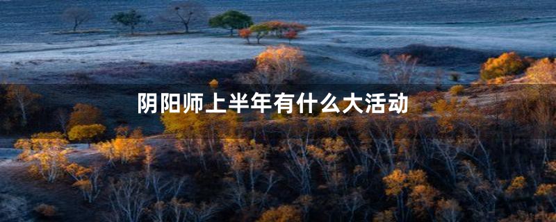 阴阳师上半年有什么大活动