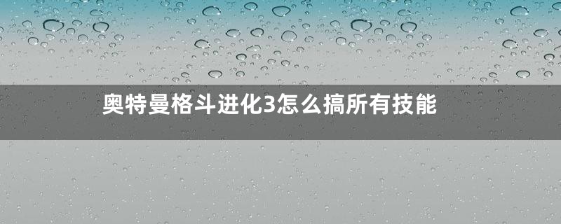 奥特曼格斗进化3怎么搞所有技能