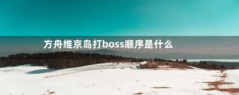 方舟维京岛打boss顺序是什么