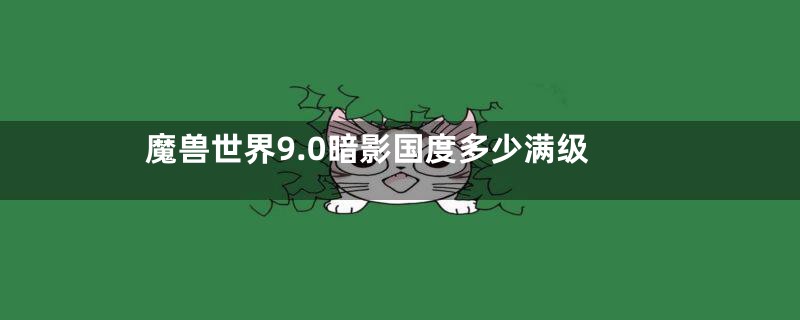 魔兽世界9.0暗影国度多少满级