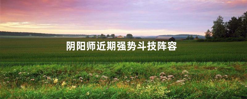 阴阳师近期强势斗技阵容