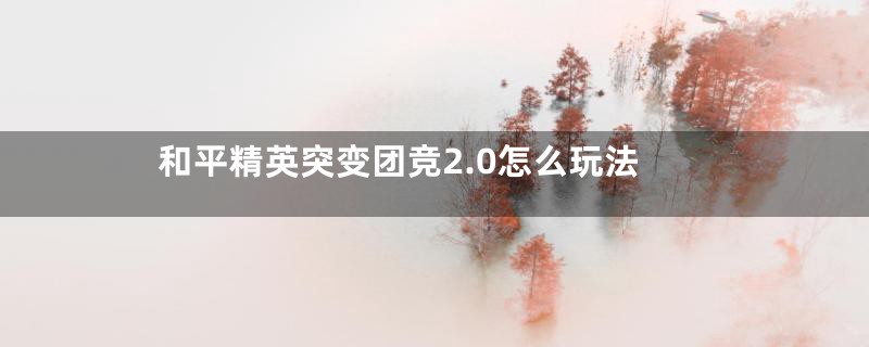 和平精英突变团竞2.0怎么玩法