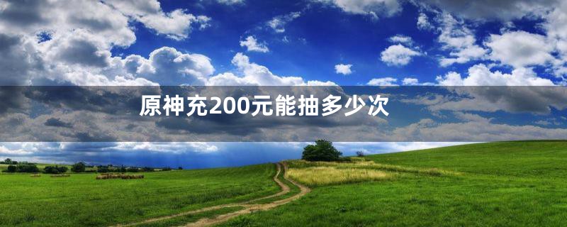 原神充200元能抽多少次