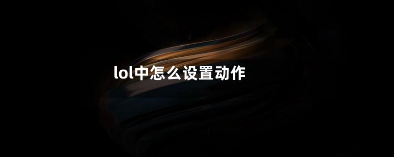 lol中怎么设置动作