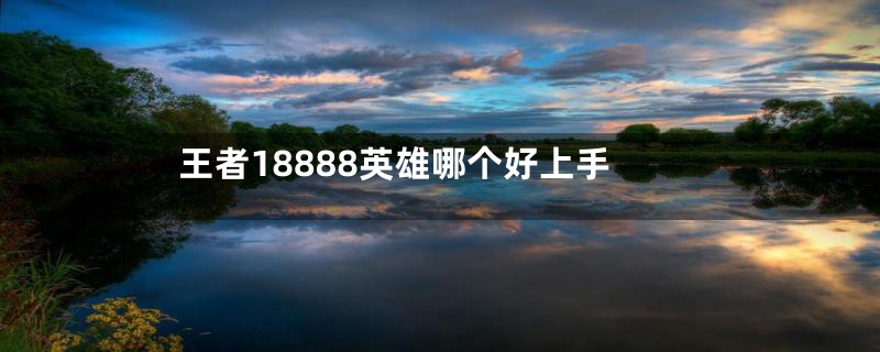 王者18888英雄哪个好上手