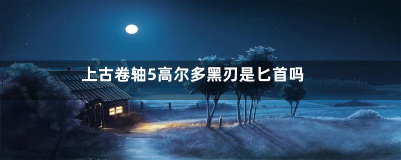 上古卷轴5高尔多黑刃是匕首吗